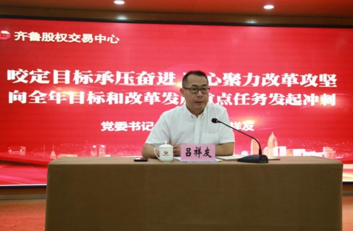 咬定目标承压奋进 凝心聚力改革攻坚 齐鲁股权召开半年度工作会议 冲刺全年目标和改革发展重点任务