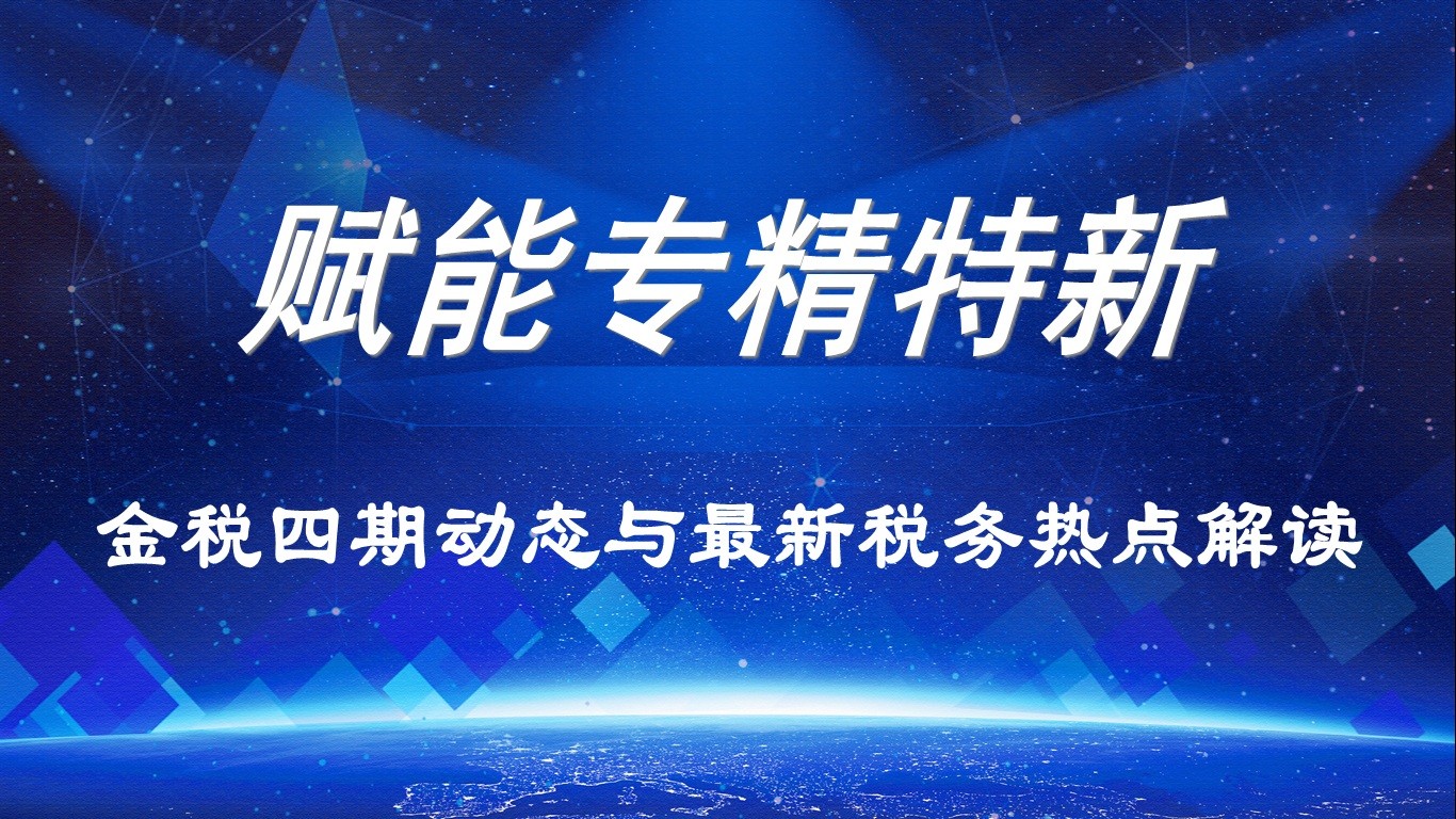 【赋能专精特新】活动报名｜金税四期动态与最新税务热点解读