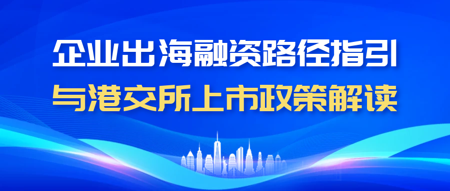 【一起益企】| 活动报名：企业出海融资路径指引与港交所上市政策解读活动通知