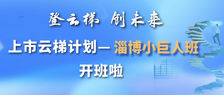 【一起益企】活动报名｜“登云梯 创未来” 上市云梯计划——淄博小巨人班开班通知