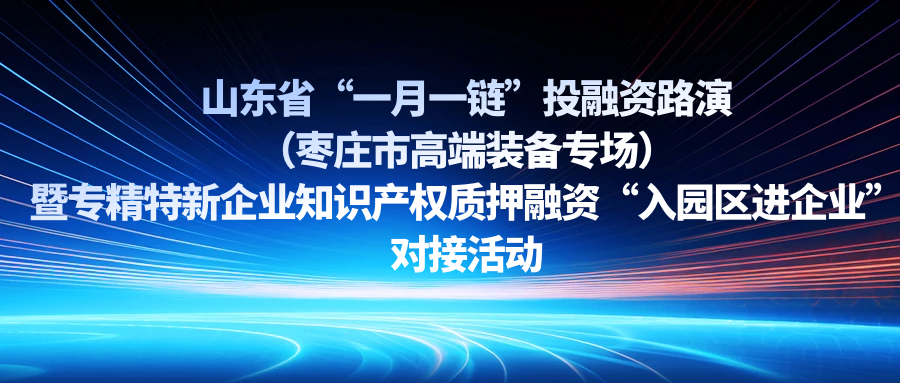 【一起益企】| 山东省“一月一链”投融资路演（枣庄市高端装备专场）暨专精特新企业知识产权质押融资“入园区进企业”对接活动通知